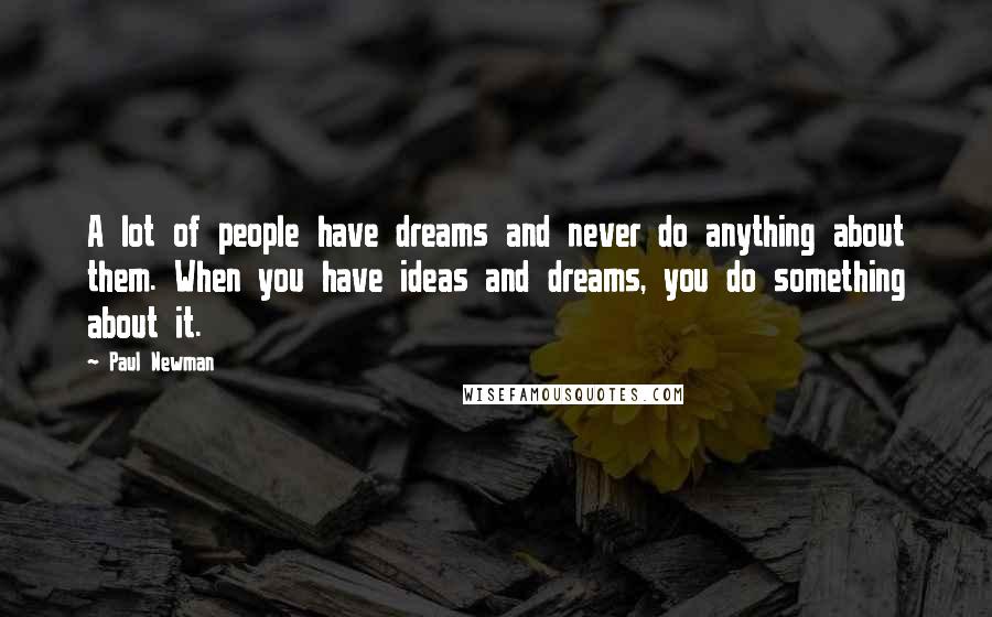 Paul Newman Quotes: A lot of people have dreams and never do anything about them. When you have ideas and dreams, you do something about it.