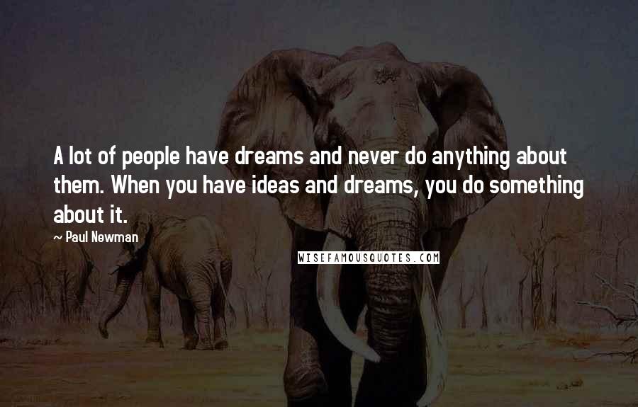 Paul Newman Quotes: A lot of people have dreams and never do anything about them. When you have ideas and dreams, you do something about it.