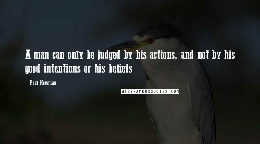 Paul Newman Quotes: A man can only be judged by his actions, and not by his good intentions or his beliefs