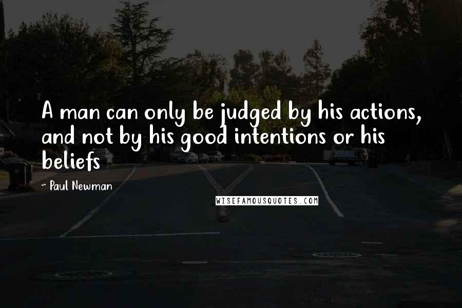 Paul Newman Quotes: A man can only be judged by his actions, and not by his good intentions or his beliefs