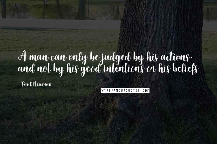 Paul Newman Quotes: A man can only be judged by his actions, and not by his good intentions or his beliefs