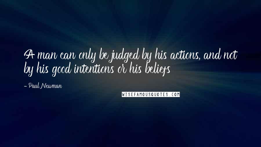 Paul Newman Quotes: A man can only be judged by his actions, and not by his good intentions or his beliefs