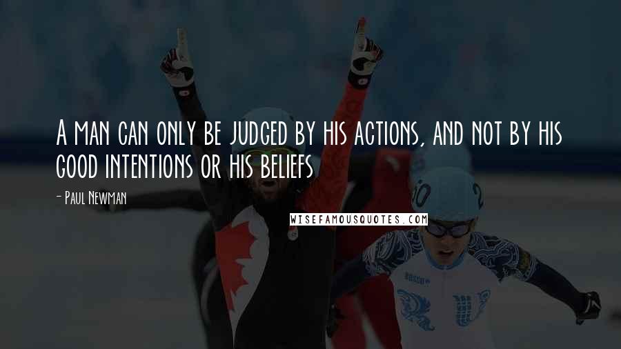 Paul Newman Quotes: A man can only be judged by his actions, and not by his good intentions or his beliefs