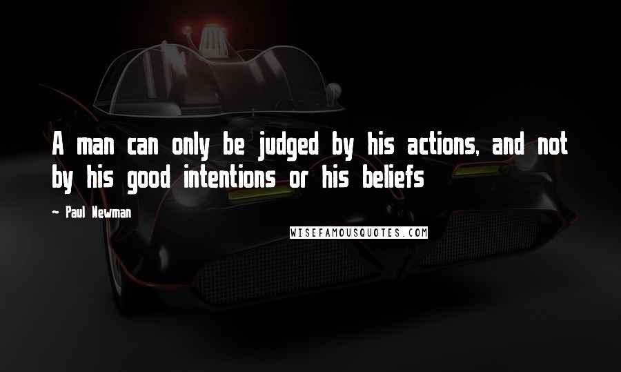 Paul Newman Quotes: A man can only be judged by his actions, and not by his good intentions or his beliefs