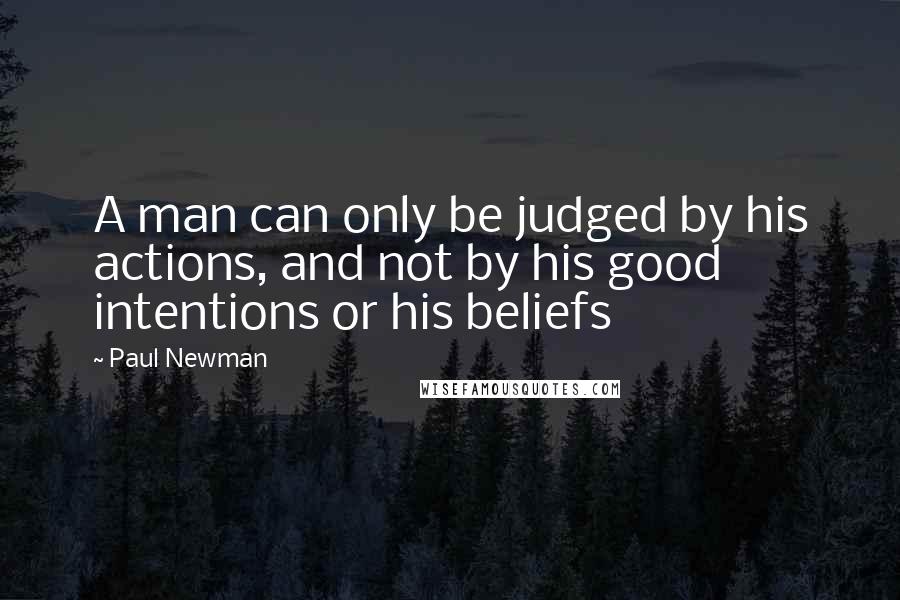 Paul Newman Quotes: A man can only be judged by his actions, and not by his good intentions or his beliefs