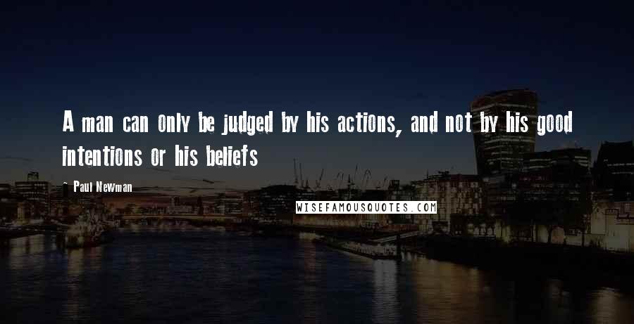 Paul Newman Quotes: A man can only be judged by his actions, and not by his good intentions or his beliefs