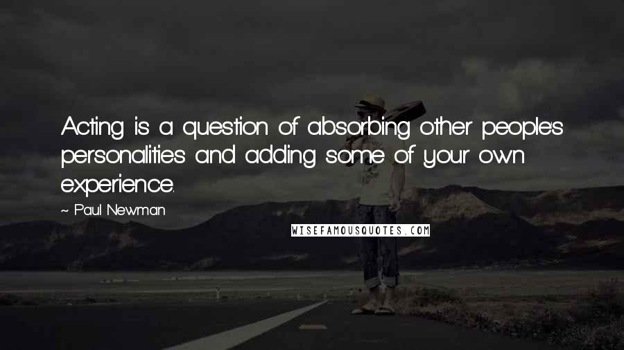 Paul Newman Quotes: Acting is a question of absorbing other people's personalities and adding some of your own experience.