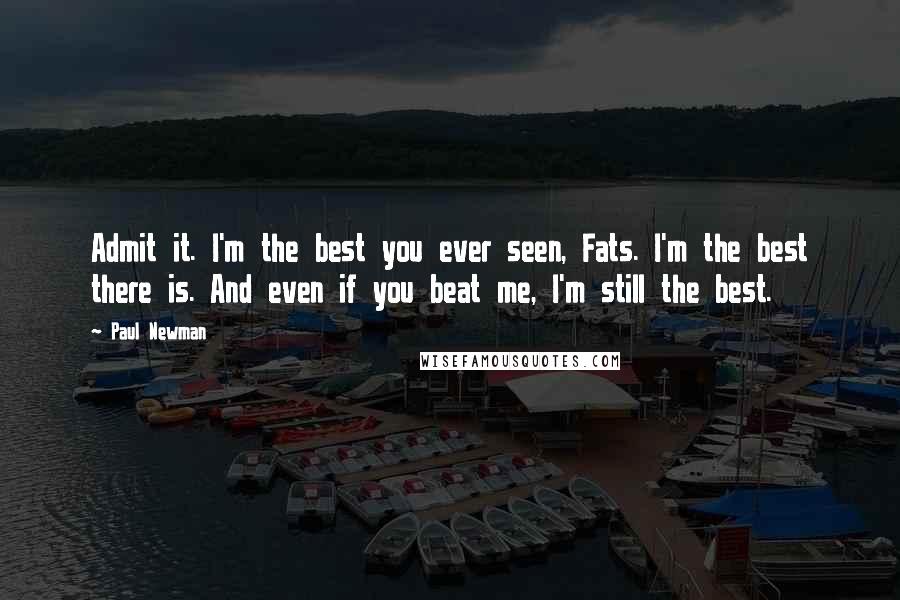 Paul Newman Quotes: Admit it. I'm the best you ever seen, Fats. I'm the best there is. And even if you beat me, I'm still the best.