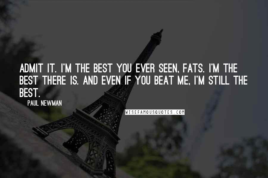 Paul Newman Quotes: Admit it. I'm the best you ever seen, Fats. I'm the best there is. And even if you beat me, I'm still the best.