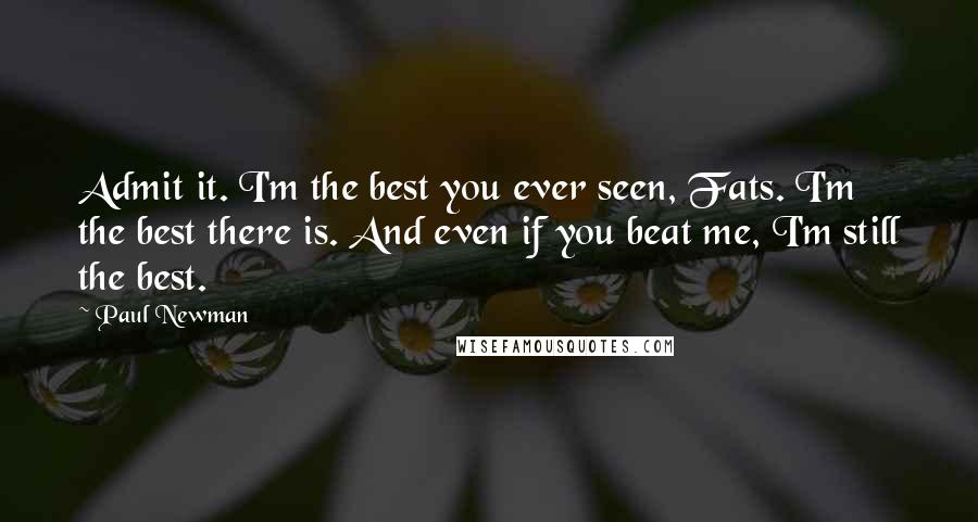 Paul Newman Quotes: Admit it. I'm the best you ever seen, Fats. I'm the best there is. And even if you beat me, I'm still the best.