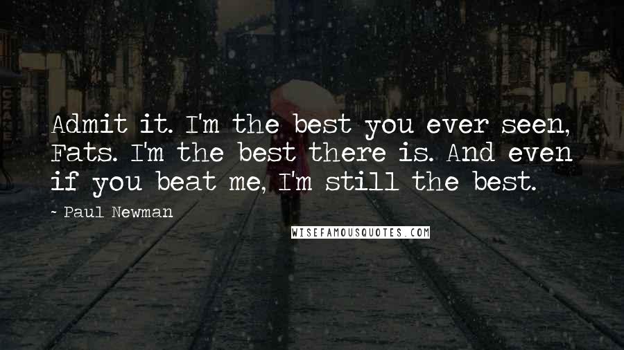 Paul Newman Quotes: Admit it. I'm the best you ever seen, Fats. I'm the best there is. And even if you beat me, I'm still the best.