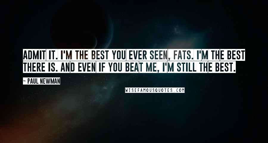 Paul Newman Quotes: Admit it. I'm the best you ever seen, Fats. I'm the best there is. And even if you beat me, I'm still the best.