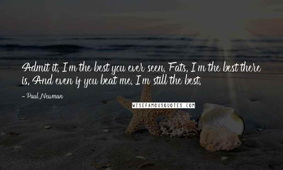 Paul Newman Quotes: Admit it. I'm the best you ever seen, Fats. I'm the best there is. And even if you beat me, I'm still the best.