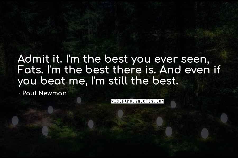 Paul Newman Quotes: Admit it. I'm the best you ever seen, Fats. I'm the best there is. And even if you beat me, I'm still the best.