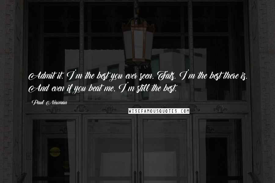 Paul Newman Quotes: Admit it. I'm the best you ever seen, Fats. I'm the best there is. And even if you beat me, I'm still the best.