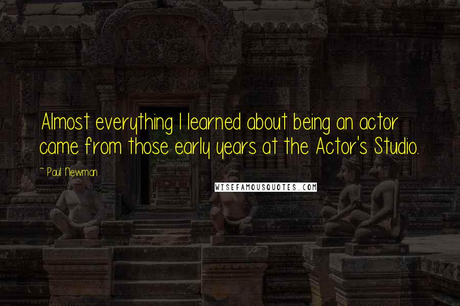 Paul Newman Quotes: Almost everything I learned about being an actor came from those early years at the Actor's Studio.