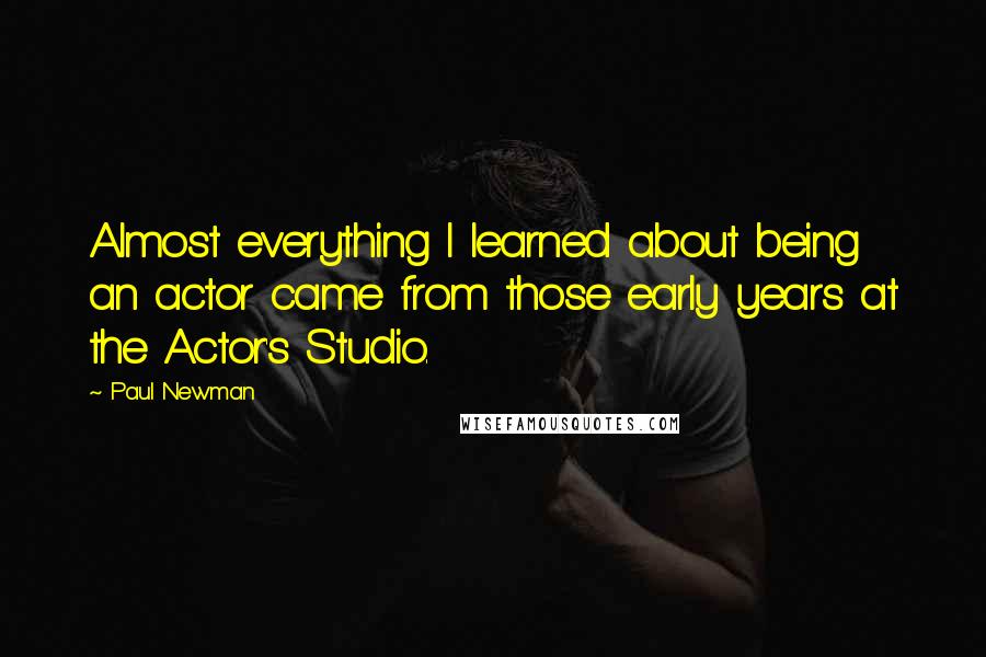 Paul Newman Quotes: Almost everything I learned about being an actor came from those early years at the Actor's Studio.