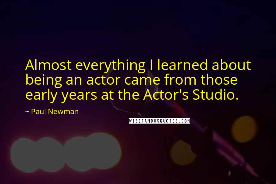 Paul Newman Quotes: Almost everything I learned about being an actor came from those early years at the Actor's Studio.