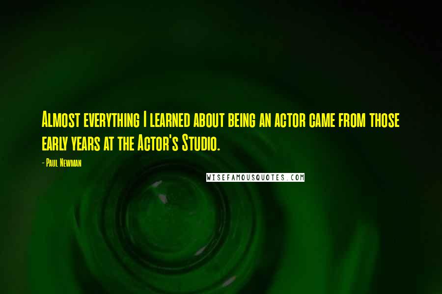 Paul Newman Quotes: Almost everything I learned about being an actor came from those early years at the Actor's Studio.