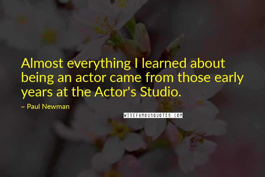 Paul Newman Quotes: Almost everything I learned about being an actor came from those early years at the Actor's Studio.