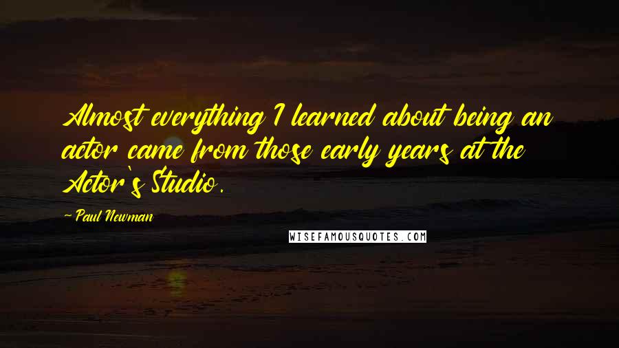 Paul Newman Quotes: Almost everything I learned about being an actor came from those early years at the Actor's Studio.