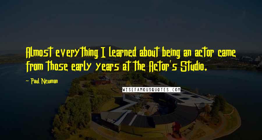 Paul Newman Quotes: Almost everything I learned about being an actor came from those early years at the Actor's Studio.