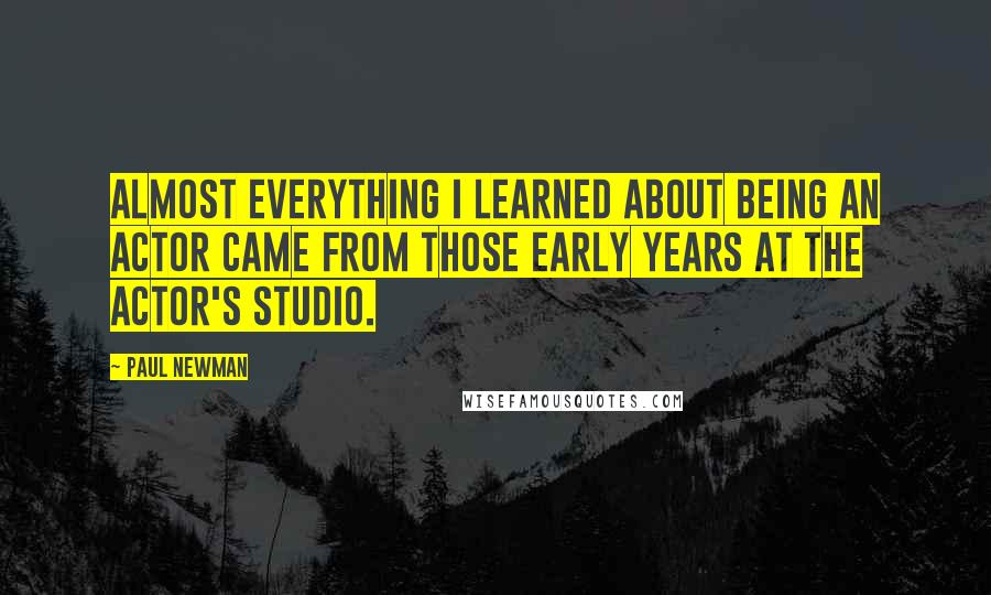 Paul Newman Quotes: Almost everything I learned about being an actor came from those early years at the Actor's Studio.