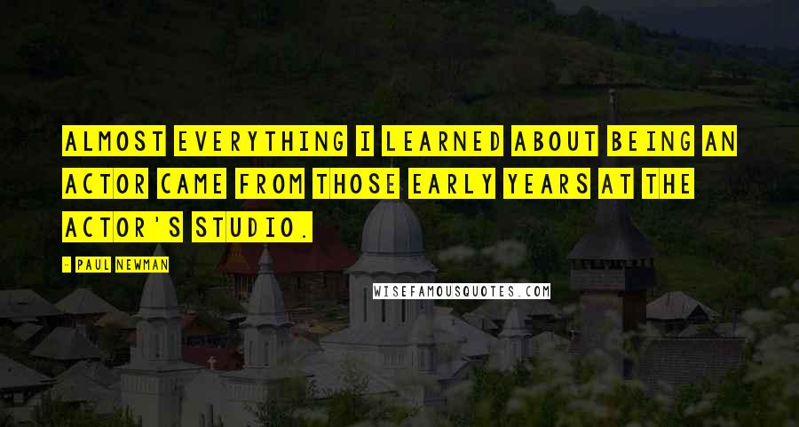 Paul Newman Quotes: Almost everything I learned about being an actor came from those early years at the Actor's Studio.