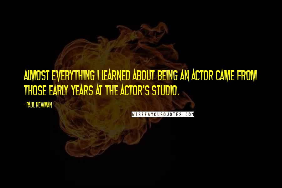 Paul Newman Quotes: Almost everything I learned about being an actor came from those early years at the Actor's Studio.