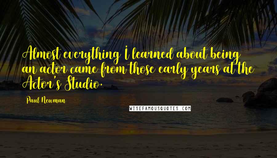 Paul Newman Quotes: Almost everything I learned about being an actor came from those early years at the Actor's Studio.