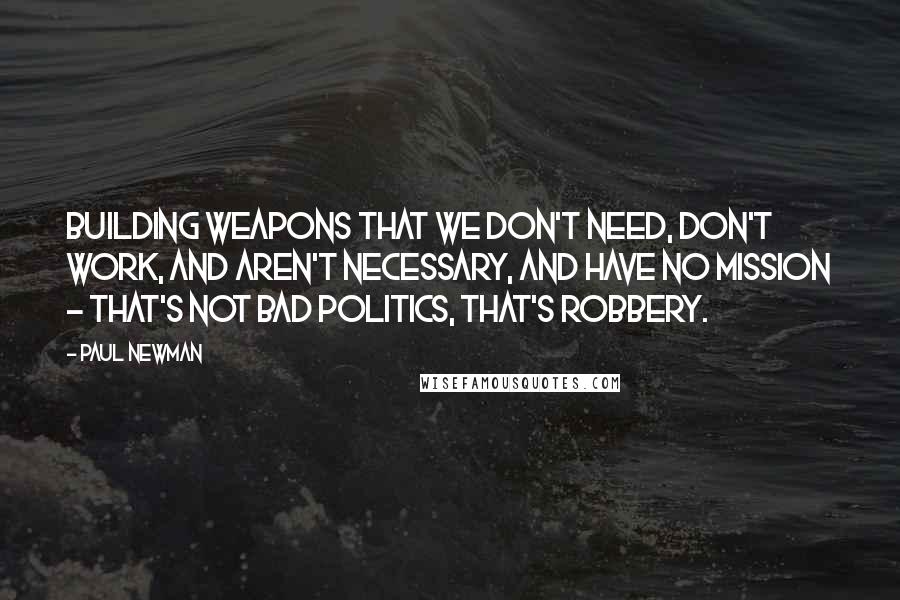 Paul Newman Quotes: Building weapons that we don't need, don't work, and aren't necessary, and have no mission - that's not bad politics, that's robbery.