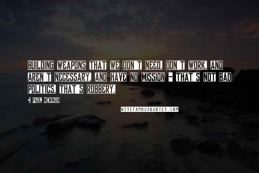Paul Newman Quotes: Building weapons that we don't need, don't work, and aren't necessary, and have no mission - that's not bad politics, that's robbery.