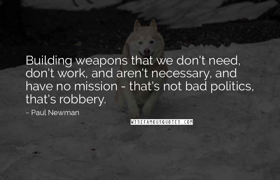 Paul Newman Quotes: Building weapons that we don't need, don't work, and aren't necessary, and have no mission - that's not bad politics, that's robbery.