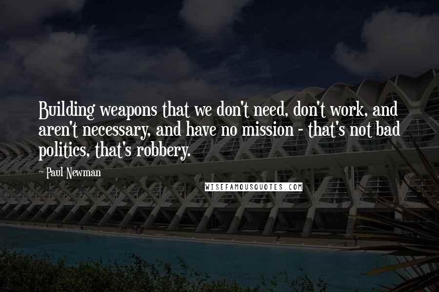 Paul Newman Quotes: Building weapons that we don't need, don't work, and aren't necessary, and have no mission - that's not bad politics, that's robbery.