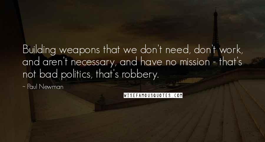 Paul Newman Quotes: Building weapons that we don't need, don't work, and aren't necessary, and have no mission - that's not bad politics, that's robbery.