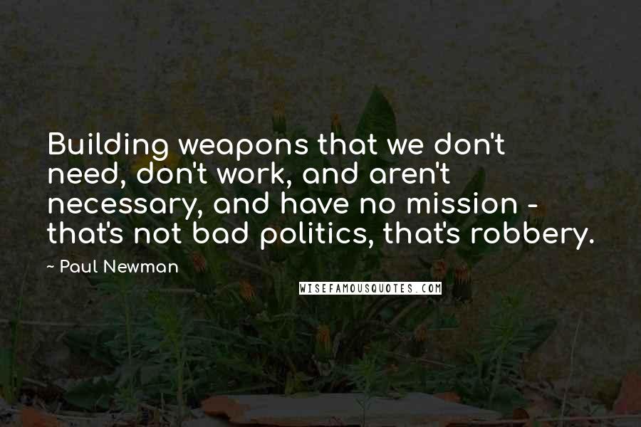 Paul Newman Quotes: Building weapons that we don't need, don't work, and aren't necessary, and have no mission - that's not bad politics, that's robbery.