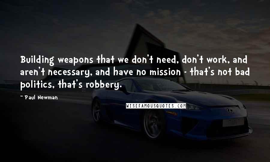 Paul Newman Quotes: Building weapons that we don't need, don't work, and aren't necessary, and have no mission - that's not bad politics, that's robbery.