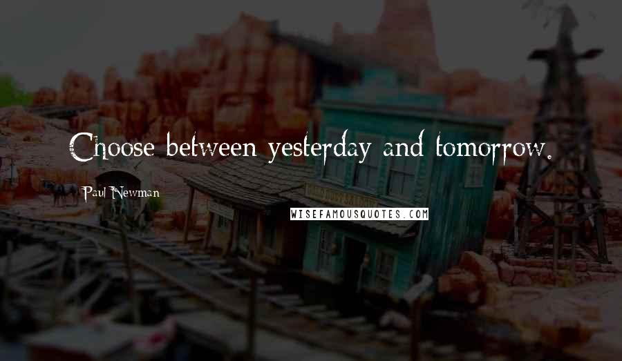 Paul Newman Quotes: Choose between yesterday and tomorrow.