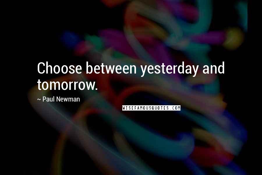 Paul Newman Quotes: Choose between yesterday and tomorrow.