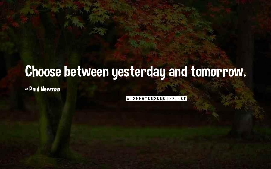 Paul Newman Quotes: Choose between yesterday and tomorrow.