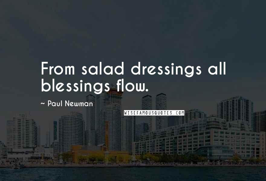 Paul Newman Quotes: From salad dressings all blessings flow.