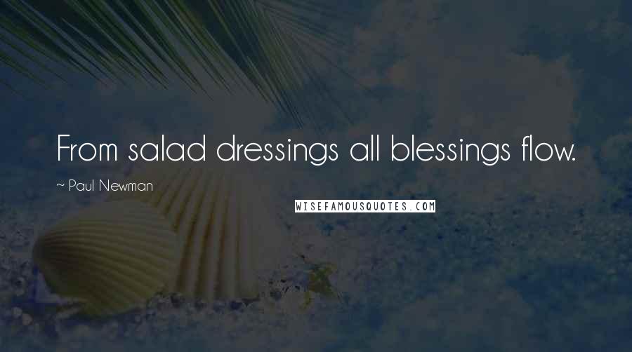 Paul Newman Quotes: From salad dressings all blessings flow.
