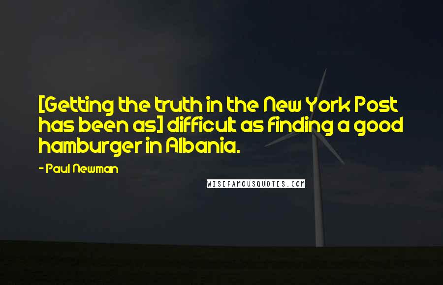 Paul Newman Quotes: [Getting the truth in the New York Post has been as] difficult as finding a good hamburger in Albania.