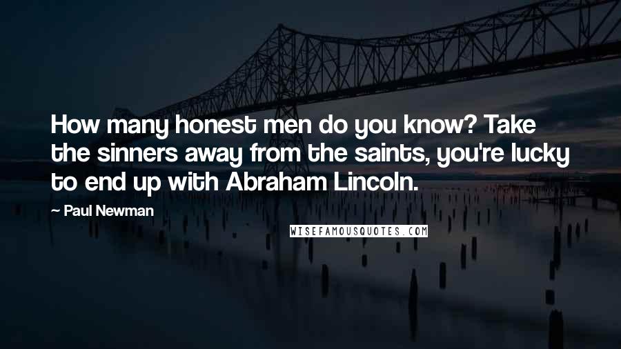 Paul Newman Quotes: How many honest men do you know? Take the sinners away from the saints, you're lucky to end up with Abraham Lincoln.