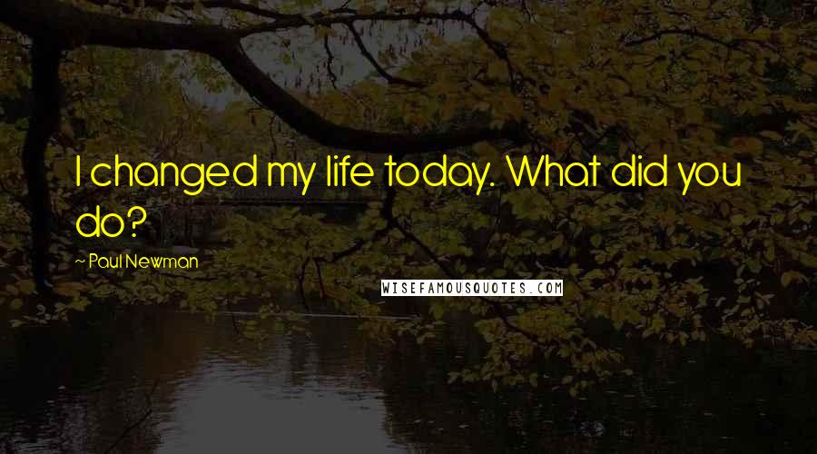 Paul Newman Quotes: I changed my life today. What did you do?