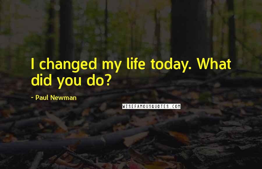 Paul Newman Quotes: I changed my life today. What did you do?