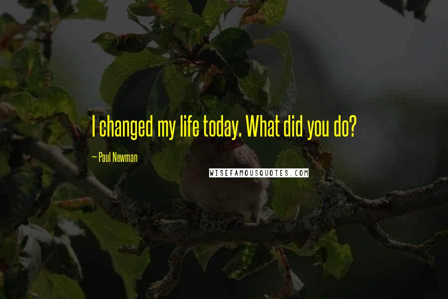 Paul Newman Quotes: I changed my life today. What did you do?