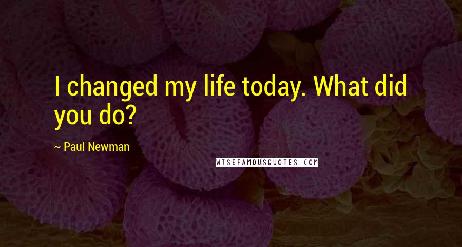 Paul Newman Quotes: I changed my life today. What did you do?