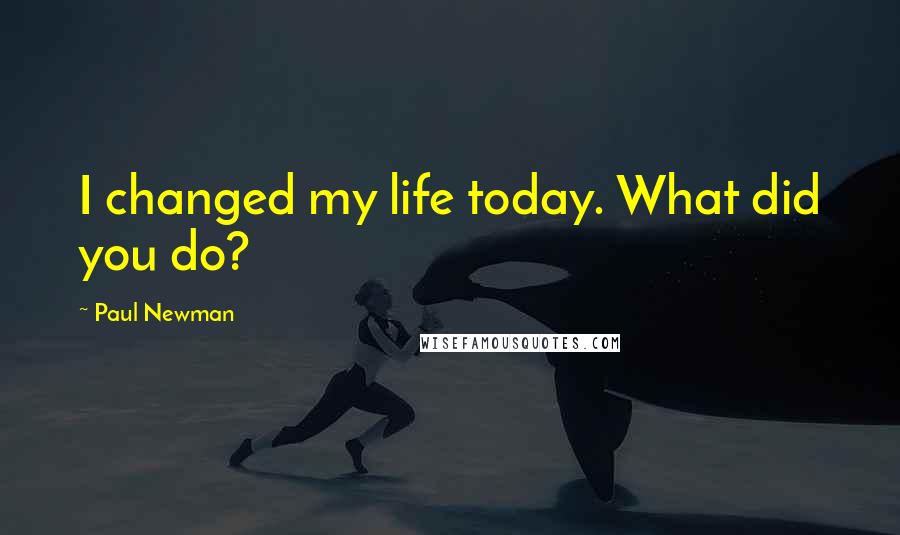 Paul Newman Quotes: I changed my life today. What did you do?