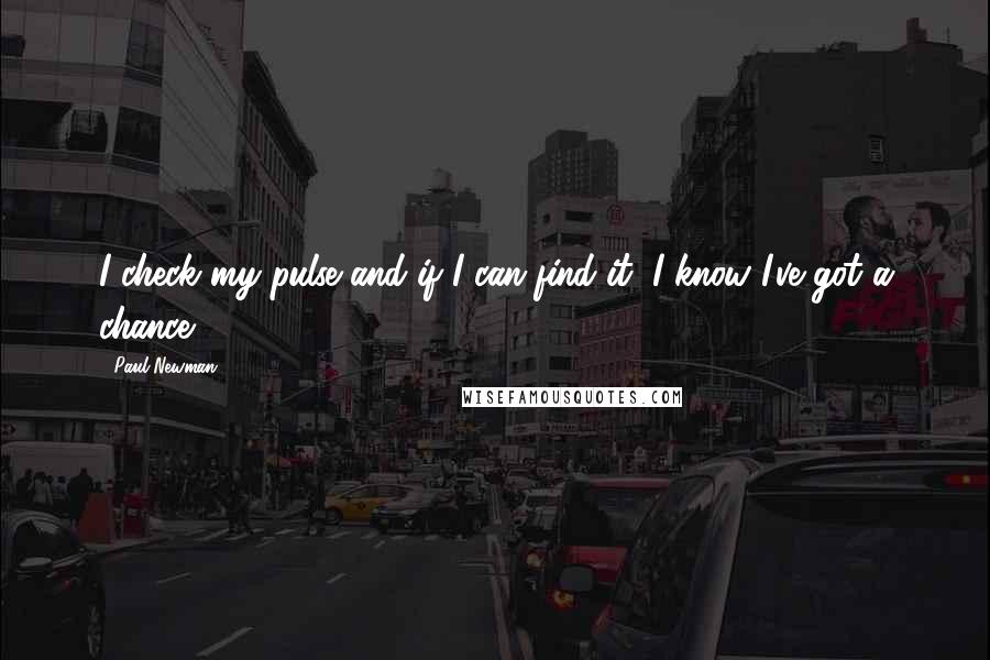 Paul Newman Quotes: I check my pulse and if I can find it, I know I've got a chance